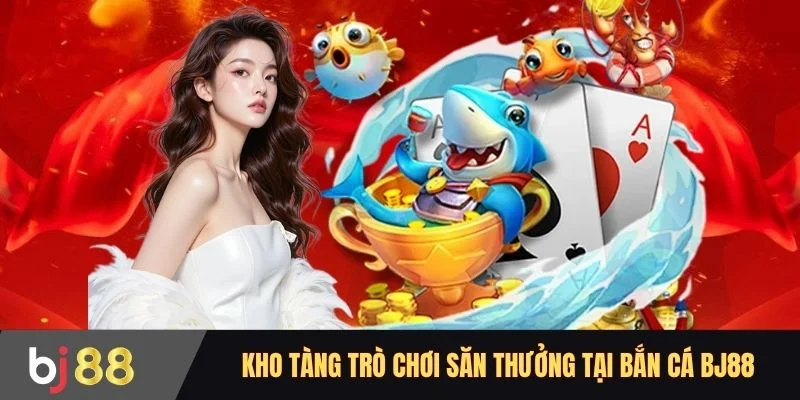 Kho tàng trò chơi săn thưởng tại bắn cá BJ88
